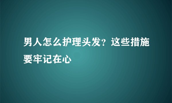 男人怎么护理头发？这些措施要牢记在心