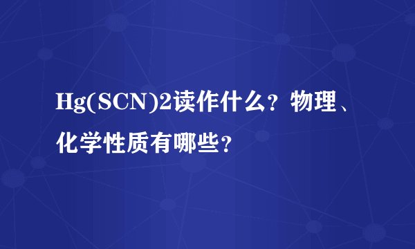 Hg(SCN)2读作什么？物理、化学性质有哪些？