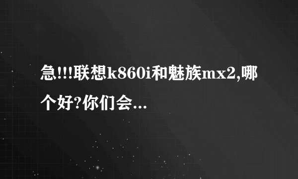 急!!!联想k860i和魅族mx2,哪个好?你们会选择哪一个呢?