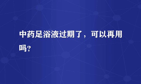 中药足浴液过期了，可以再用吗？