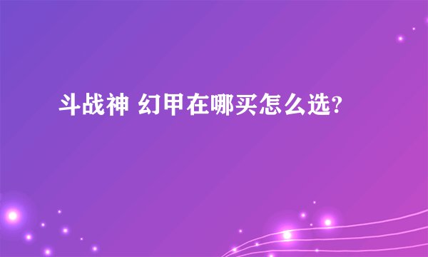 斗战神 幻甲在哪买怎么选?