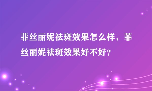 菲丝丽妮祛斑效果怎么样，菲丝丽妮祛斑效果好不好？