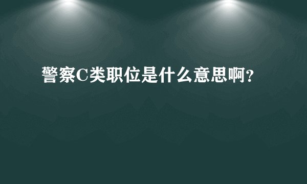 警察C类职位是什么意思啊？