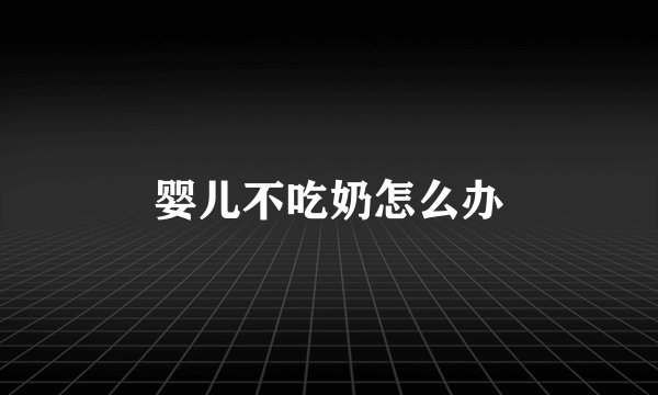 婴儿不吃奶怎么办