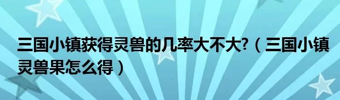三国小镇获得灵兽的几率大不大?（三国小镇灵兽果怎么得）