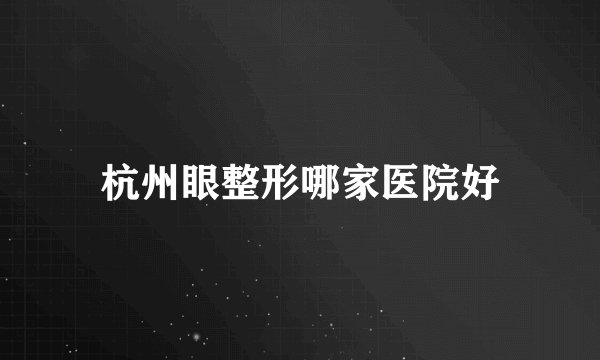 杭州眼整形哪家医院好