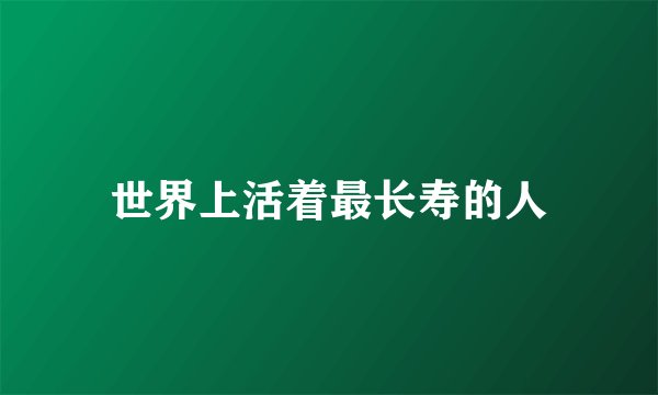 世界上活着最长寿的人