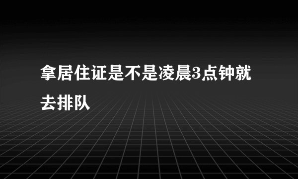 拿居住证是不是凌晨3点钟就去排队