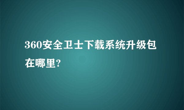 360安全卫士下载系统升级包在哪里?