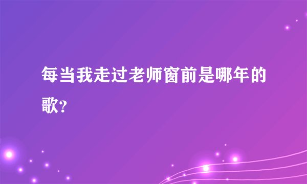 每当我走过老师窗前是哪年的歌？