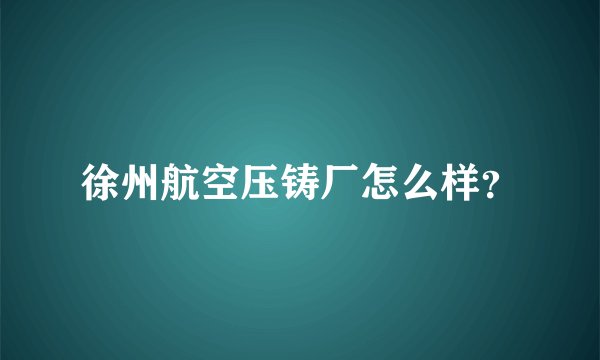 徐州航空压铸厂怎么样?