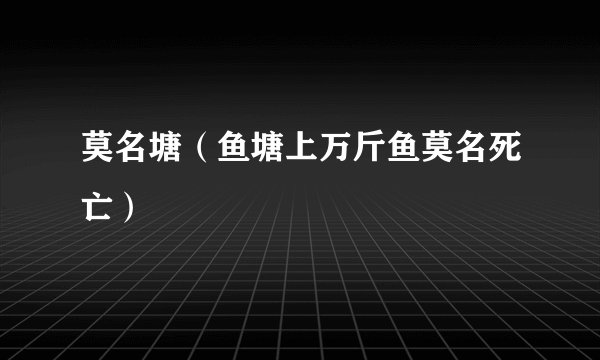 莫名塘（鱼塘上万斤鱼莫名死亡）