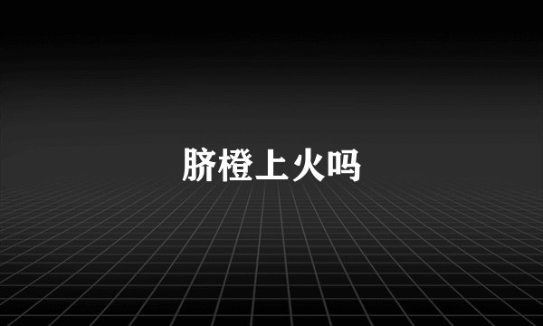 脐橙上火吗