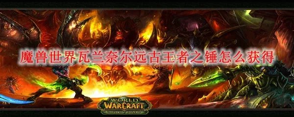 魔兽世界瓦兰奈尔远古王者之锤怎么获得