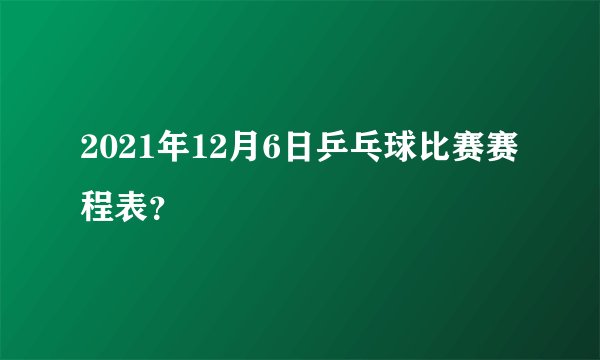 2021年12月6日乒乓球比赛赛程表?