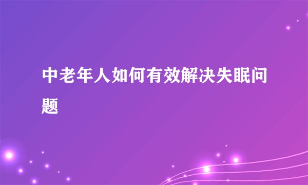 中老年人如何有效解决失眠问题