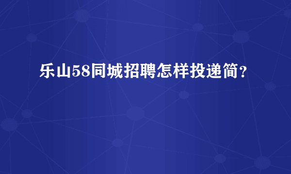 乐山58同城招聘怎样投递简?