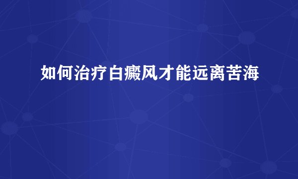 如何治疗白癜风才能远离苦海