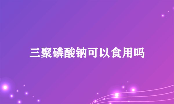 三聚磷酸钠可以食用吗