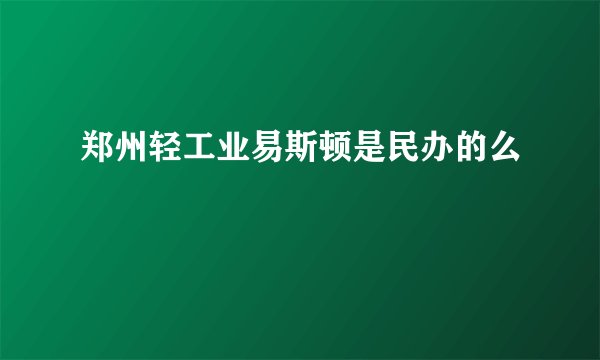 郑州轻工业易斯顿是民办的么