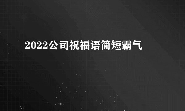 2022公司祝福语简短霸气