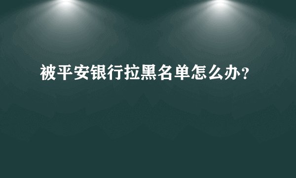 被平安银行拉黑名单怎么办？