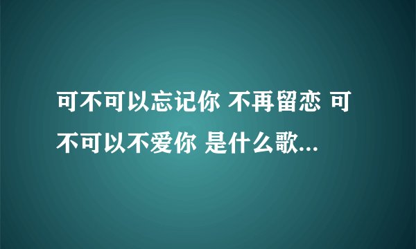 可不可以忘记你 不再留恋 可不可以不爱你 是什么歌曲的歌词