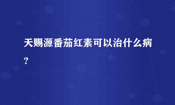 天赐源番茄红素可以治什么病？