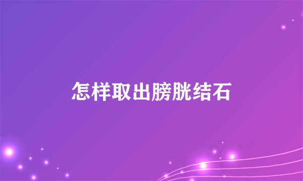 怎样取出膀胱结石