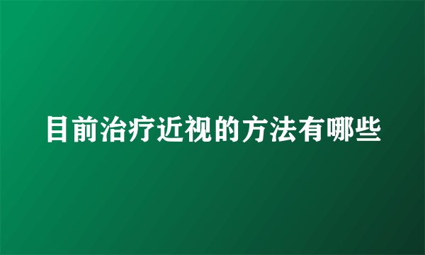 目前治疗近视的方法有哪些