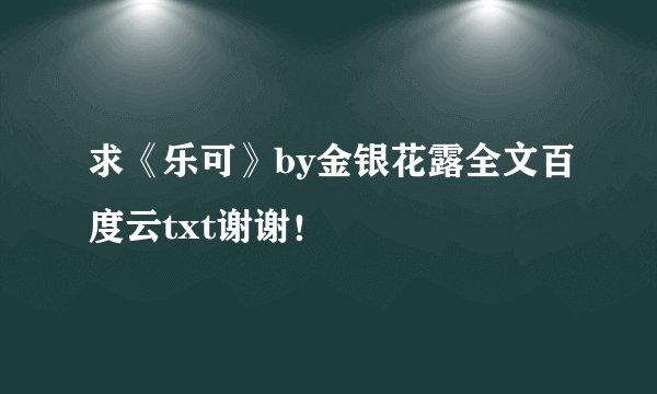求《乐可》by金银花露全文百度云txt谢谢!