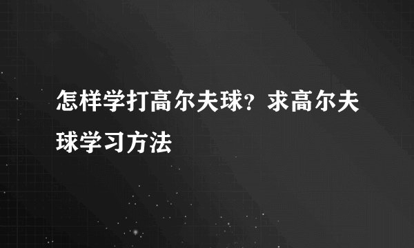 怎样学打高尔夫球？求高尔夫球学习方法