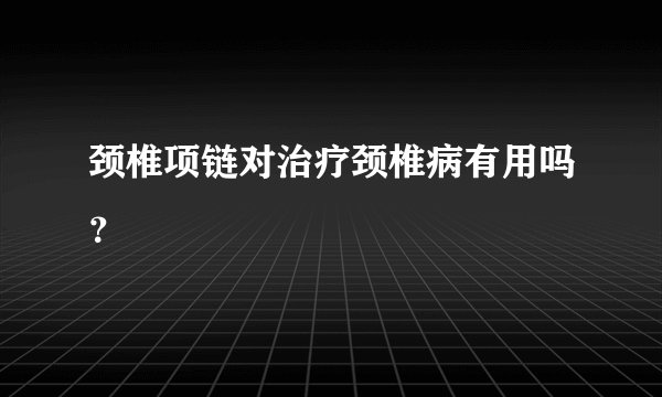 颈椎项链对治疗颈椎病有用吗？