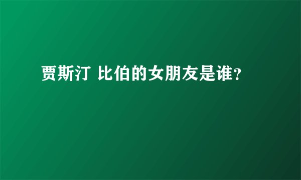 贾斯汀 比伯的女朋友是谁？
