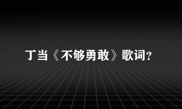 丁当《不够勇敢》歌词？