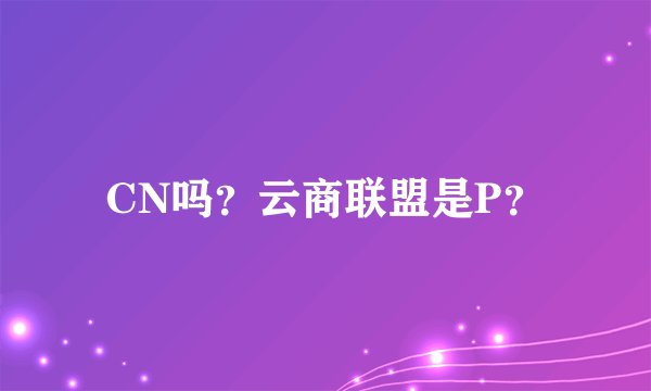CN吗?云商联盟是P?
