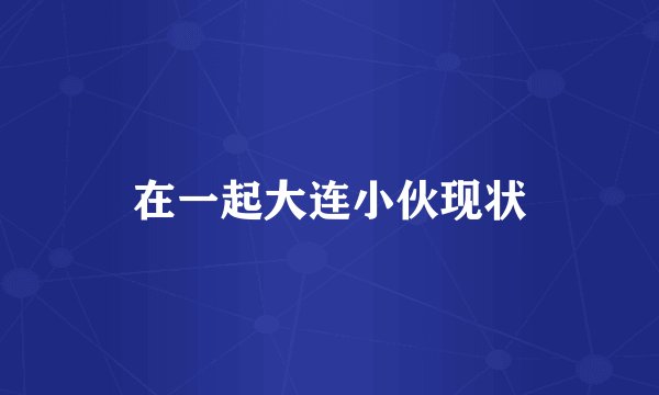 在一起大连小伙现状