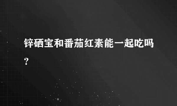 锌硒宝和番茄红素能一起吃吗？