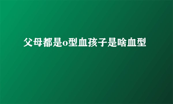 父母都是o型血孩子是啥血型