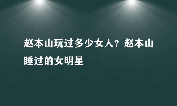 赵本山玩过多少女人?赵本山睡过的女明星