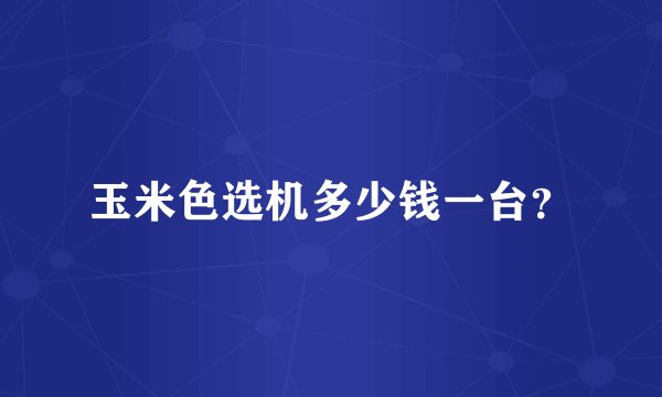 玉米色选机多少钱一台？