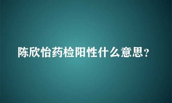 陈欣怡药检阳性什么意思?