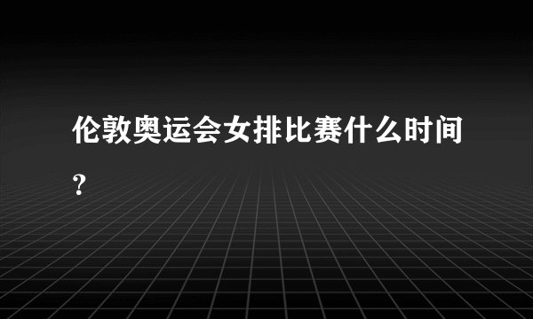 伦敦奥运会女排比赛什么时间？