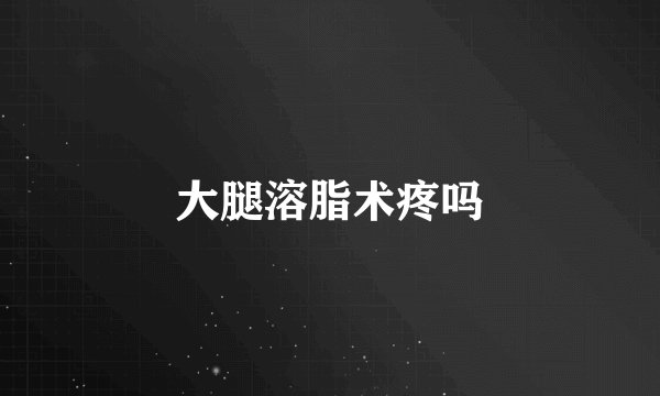大腿溶脂术疼吗