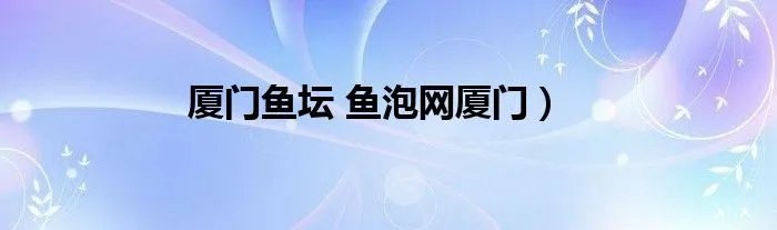 厦门鱼坛 鱼泡网厦门)