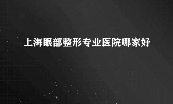 上海眼部整形专业医院哪家好