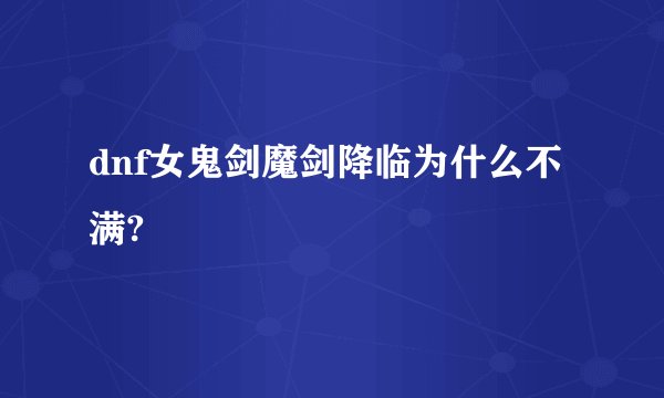 dnf女鬼剑魔剑降临为什么不满?