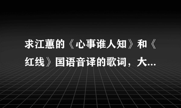 求江蕙的《心事谁人知》和《红线》国语音译的歌词,大家帮个忙吧