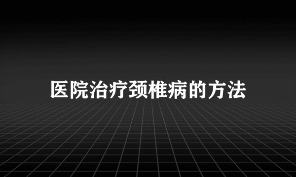 医院治疗颈椎病的方法