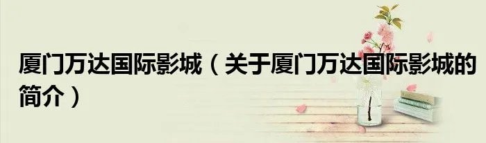 厦门万达国际影城（关于厦门万达国际影城的简介）